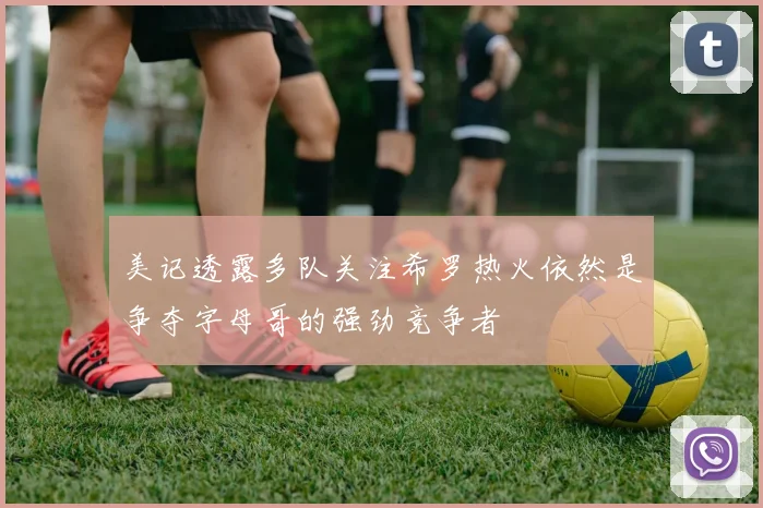 美记透露多队关注希罗热火依然是争夺字母哥的强劲竞争者