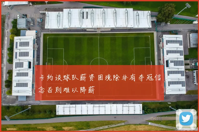 卡约谈球队薪资困境除非有夺冠信念否则难以降薪