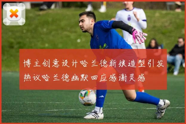 博主创意设计哈兰德新娘造型引发热议哈兰德幽默回应感谢灵感