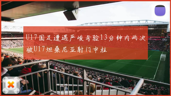 U17国足遭遇严峻考验13分钟内两次被U17坦桑尼亚射门中柱