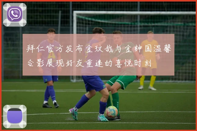 拜仁官方发布金玟哉与金钟国温馨合影展现好友重逢的喜悦时刻