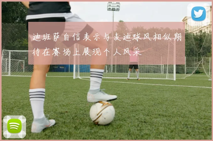 迪班萨自信表示与麦迪球风相似期待在赛场上展现个人风采