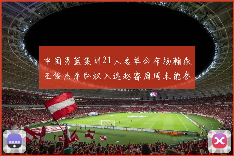 中国男篮集训21人名单公布杨瀚森王俊杰李弘权入选赵睿周琦未能参加