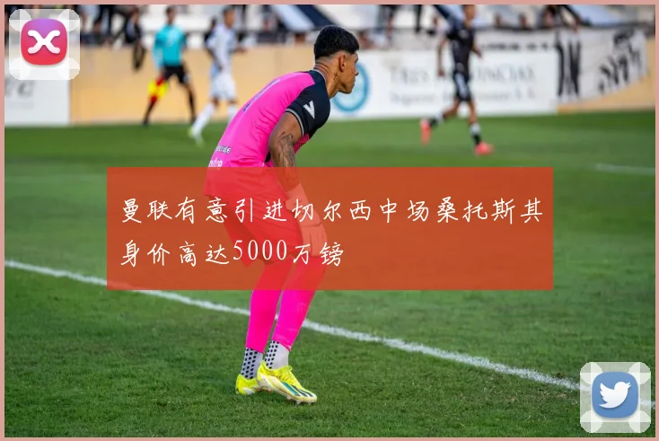 曼联有意引进切尔西中场桑托斯其身价高达5000万镑
