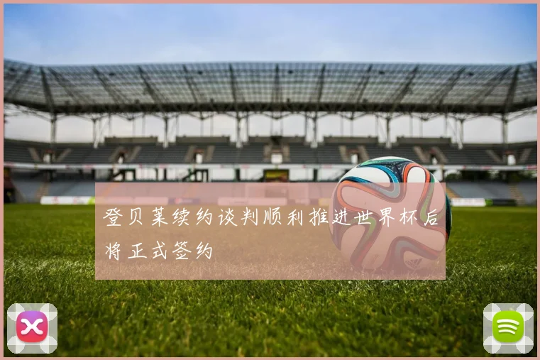 登贝莱续约谈判顺利推进世界杯后将正式签约