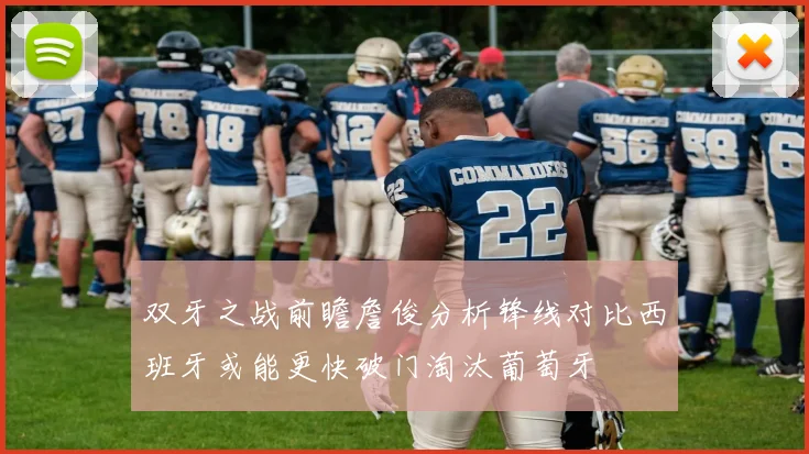 双牙之战前瞻詹俊分析锋线对比西班牙或能更快破门淘汰葡萄牙
